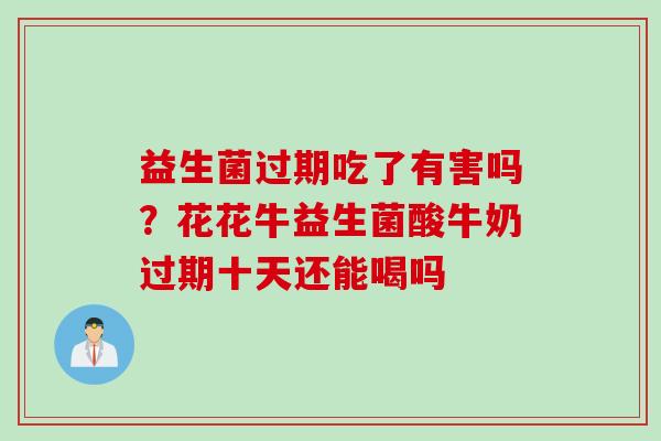 益生菌过期吃了有害吗？花花牛益生菌酸牛奶过期十天还能喝吗