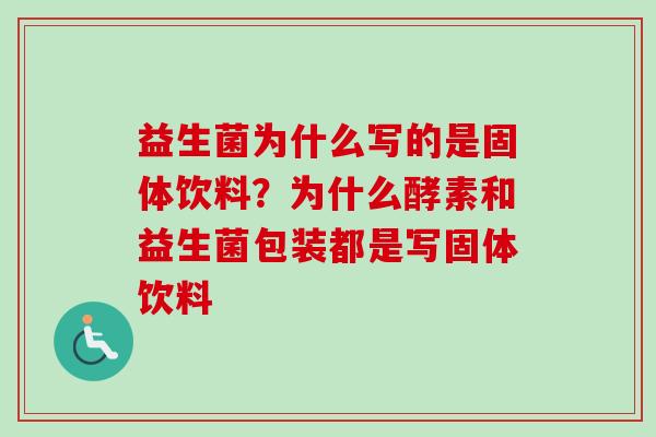 益生菌为什么写的是固体饮料？为什么酵素和益生菌包装都是写固体饮料