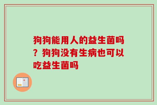 狗狗能用人的益生菌吗？狗狗没有生病也可以吃益生菌吗
