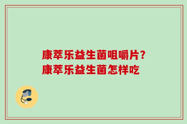 康萃乐益生菌咀嚼片?康萃乐益生菌怎样吃 康萃乐益生菌咀嚼片?康萃乐益生菌怎样吃