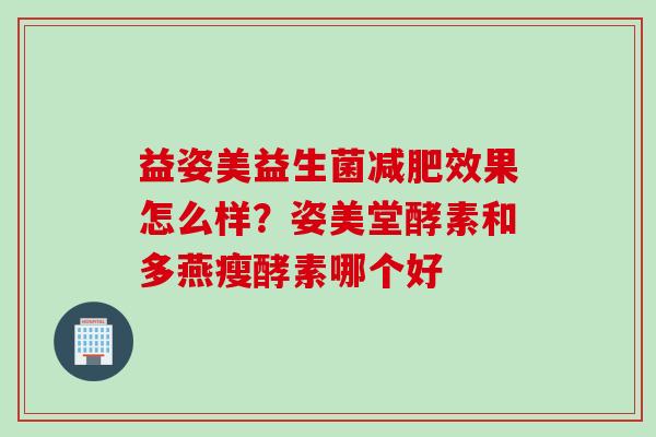 益姿美益生菌效果怎么样?姿美堂酵素和多燕瘦酵素哪个好 益姿美益生菌效果怎么样?姿美堂酵素和多燕瘦酵素哪个好