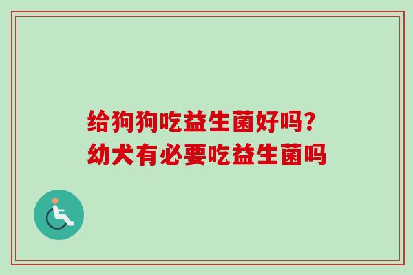 给狗狗吃益生菌好吗?幼犬有必要吃益生菌吗 给狗狗吃益生菌好吗?幼犬有必要吃益生菌吗