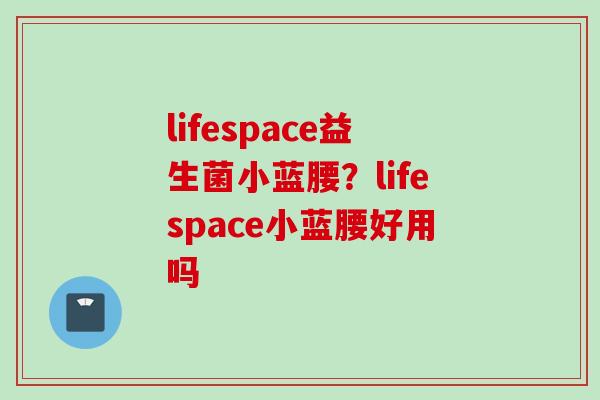 lifespace益生菌小蓝腰?lifespace小蓝腰好用吗 lifespace益生菌小蓝腰?lifespace小蓝腰好用吗
