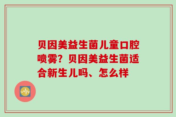 贝因美益生菌儿童口腔喷雾？贝因美益生菌适合新生儿吗、怎么样