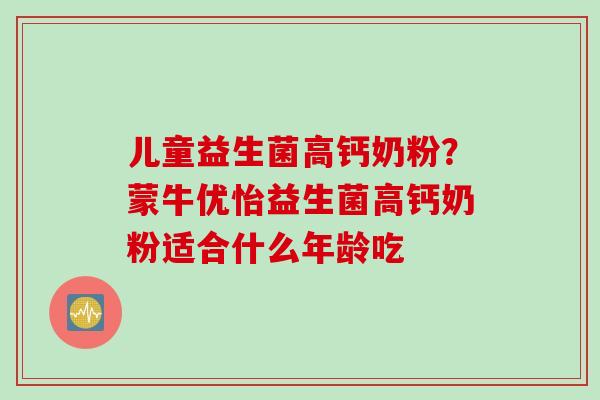 儿童益生菌高钙奶粉？蒙牛优怡益生菌高钙奶粉适合什么年龄吃