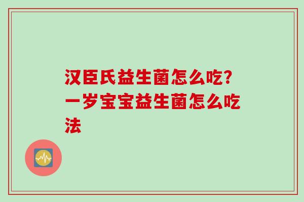 汉臣氏益生菌怎么吃?一岁宝宝益生菌怎么吃法 汉臣氏益生菌怎么吃?一岁宝宝益生菌怎么吃法