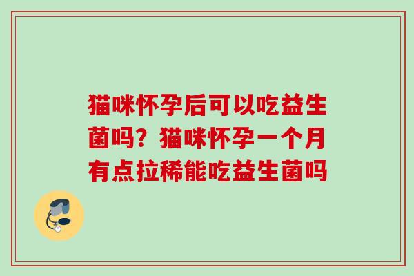猫咪怀孕后可以吃益生菌吗？猫咪怀孕一个月有点拉稀能吃益生菌吗