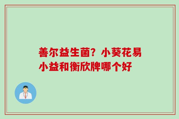 善尔益生菌？小葵花易小益和衡欣牌哪个好