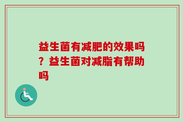 益生菌有的效果吗?益生菌对减脂有帮助吗 益生菌有的效果吗?益生菌对减脂有帮助吗
