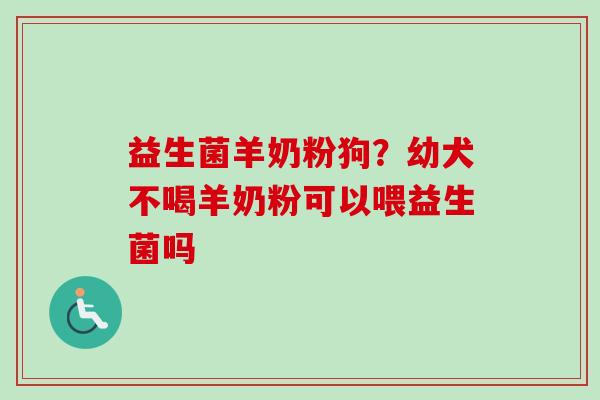 益生菌羊奶粉狗?幼犬不喝羊奶粉可以喂益生菌吗 益生菌羊奶粉狗?幼犬不喝羊奶粉可以喂益生菌吗
