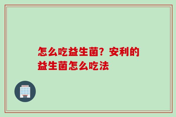 怎么吃益生菌?安利的益生菌怎么吃法 怎么吃益生菌?安利的益生菌怎么吃法
