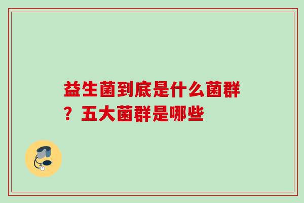 益生菌到底是什么菌群?五大菌群是哪些 益生菌到底是什么菌群?五大菌群是哪些