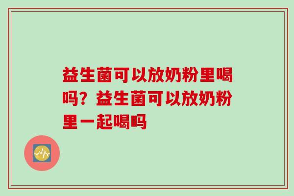 益生菌可以放奶粉里喝吗？益生菌可以放奶粉里一起喝吗