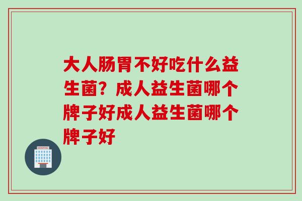 大人肠胃不好吃什么益生菌?成人益生菌哪个牌子好成人益生菌哪个牌子好 大人肠胃不好吃什么益生菌?成人益生菌哪个牌子好成人益生菌哪个牌子好