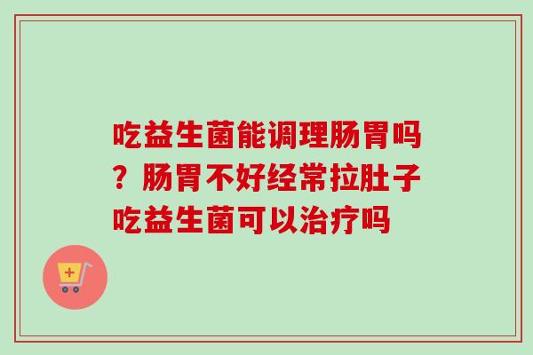 吃益生菌能调理肠胃吗？肠胃不好经常拉肚子吃益生菌可以吗
