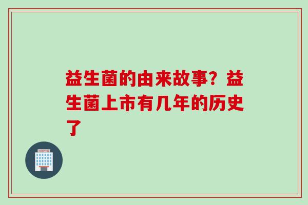 益生菌的由来故事?益生菌上市有几年的历史了 益生菌的由来故事?益生菌上市有几年的历史了