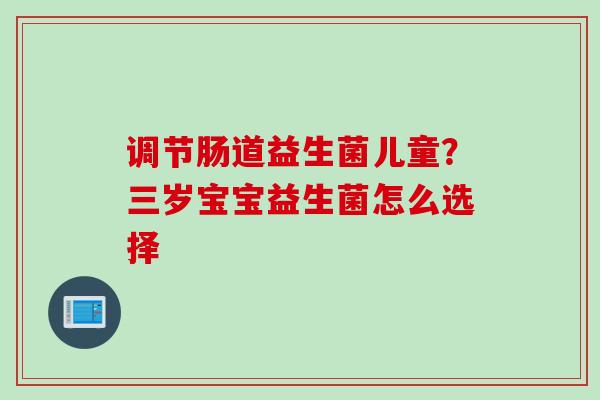 调节肠道益生菌儿童？三岁宝宝益生菌怎么选择