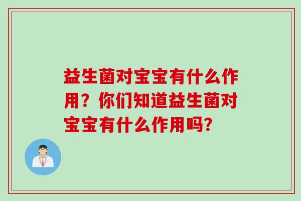 益生菌对宝宝有什么作用?你们知道益生菌对宝宝有什么作用吗? 益生菌对宝宝有什么作用?你们知道益生菌对宝宝有什么作用吗?