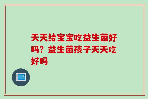 天天给宝宝吃益生菌好吗？益生菌孩子天天吃好吗