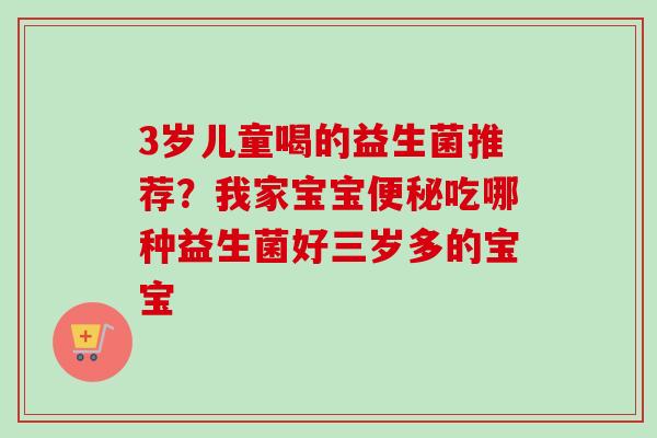 3岁儿童喝的益生菌推荐？我家宝宝吃哪种益生菌好三岁多的宝宝