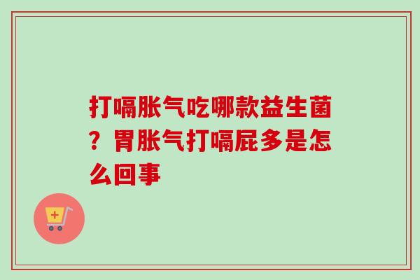 打嗝吃哪款益生菌?胃打嗝屁多是怎么回事 打嗝吃哪款益生菌?胃打嗝屁多是怎么回事