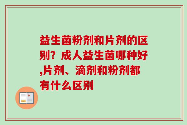 益生菌粉剂和片剂的区别?成人益生菌哪种好,片剂、滴剂和粉剂都有什么区别 益生菌粉剂和片剂的区别?成人益生菌哪种好,片剂、滴剂和粉剂都有什么区别