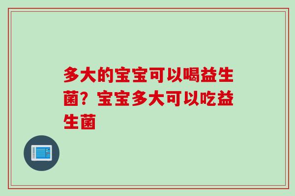 多大的宝宝可以喝益生菌?宝宝多大可以吃益生菌 多大的宝宝可以喝益生菌?宝宝多大可以吃益生菌
