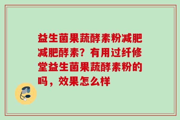 益生菌果蔬酵素粉酵素？有用过纤修堂益生菌果蔬酵素粉的吗，效果怎么样