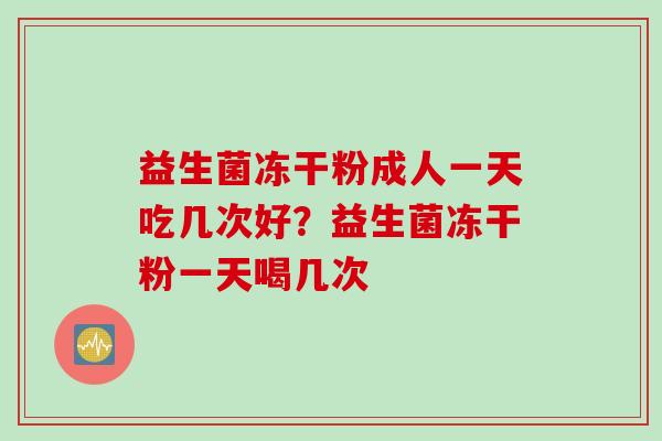 益生菌冻干粉成人一天吃几次好?益生菌冻干粉一天喝几次 益生菌冻干粉成人一天吃几次好?益生菌冻干粉一天喝几次
