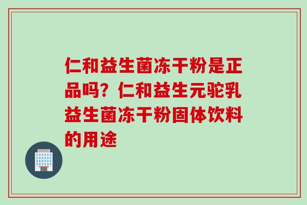 仁和益生菌冻干粉是正品吗?仁和益生元驼乳益生菌冻干粉固体饮料的用途 仁和益生菌冻干粉是正品吗?仁和益生元驼乳益生菌冻干粉固体饮料的用途