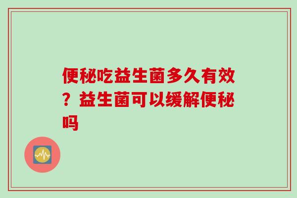 吃益生菌多久有效？益生菌可以缓解吗