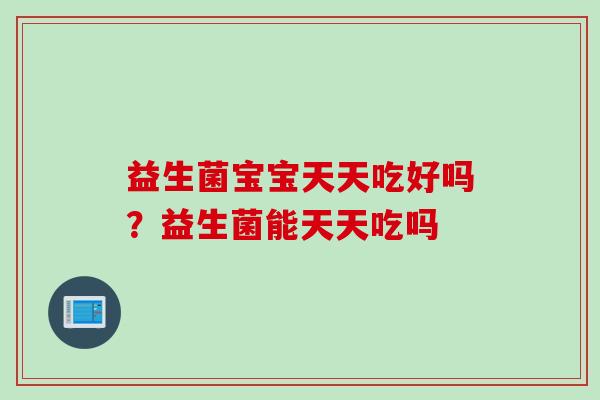 益生菌宝宝天天吃好吗？益生菌能天天吃吗