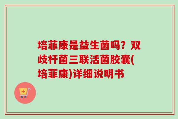 培菲康是益生菌吗？双歧杆菌三联活菌胶囊(培菲康)详细说明书