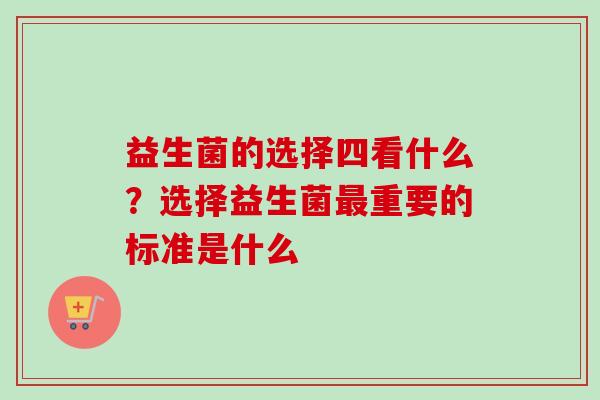 益生菌的选择四看什么？选择益生菌重要的标准是什么