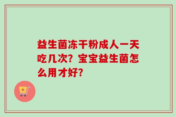 益生菌冻干粉成人一天吃几次?宝宝益生菌怎么用才好? 益生菌冻干粉成人一天吃几次?宝宝益生菌怎么用才好?