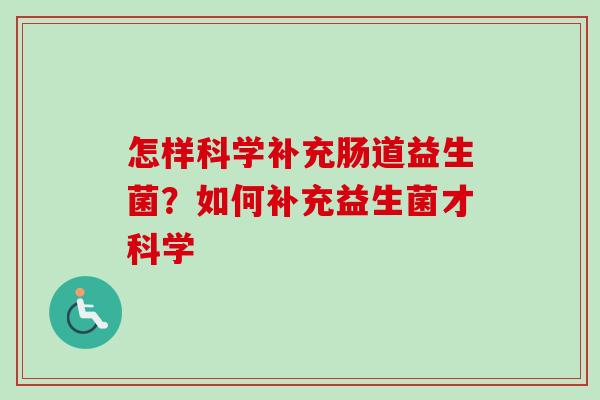 怎样科学补充肠道益生菌?如何补充益生菌才科学 怎样科学补充肠道益生菌?如何补充益生菌才科学