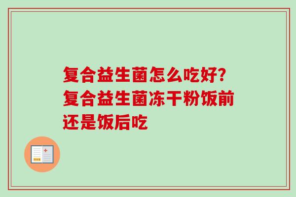 复合益生菌怎么吃好?复合益生菌冻干粉饭前还是饭后吃 复合益生菌怎么吃好?复合益生菌冻干粉饭前还是饭后吃