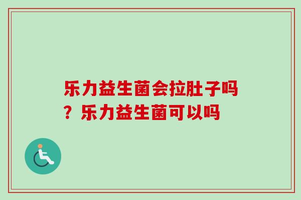 乐力益生菌会拉肚子吗？乐力益生菌可以吗