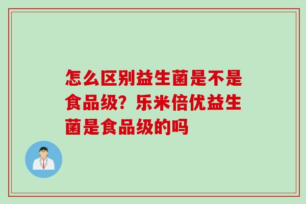 怎么区别益生菌是不是食品级？乐米倍优益生菌是食品级的吗