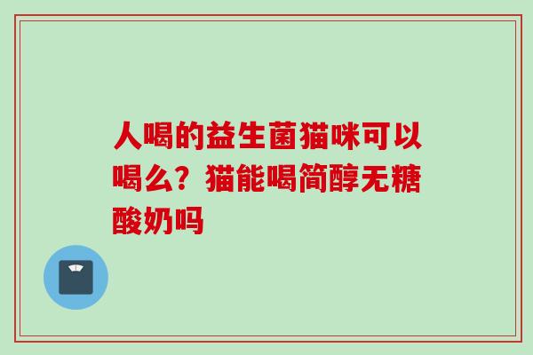 人喝的益生菌猫咪可以喝么?猫能喝简醇无糖酸奶吗 人喝的益生菌猫咪可以喝么?猫能喝简醇无糖酸奶吗