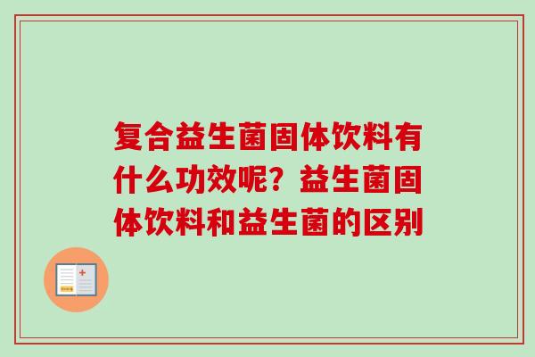 复合益生菌固体饮料有什么功效呢?益生菌固体饮料和益生菌的区别 复合益生菌固体饮料有什么功效呢?益生菌固体饮料和益生菌的区别