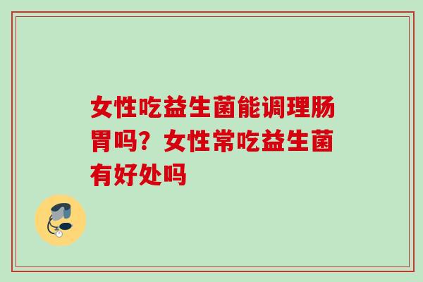 女性吃益生菌能调理肠胃吗？女性常吃益生菌有好处吗