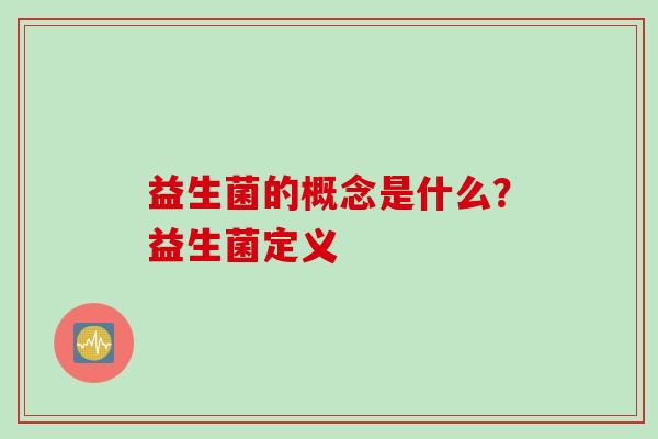 益生菌的概念是什么?益生菌定义 益生菌的概念是什么?益生菌定义