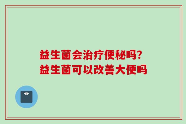 益生菌会吗？益生菌可以改善大便吗