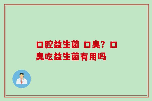 口腔益生菌 ?吃益生菌有用吗 口腔益生菌 ?吃益生菌有用吗