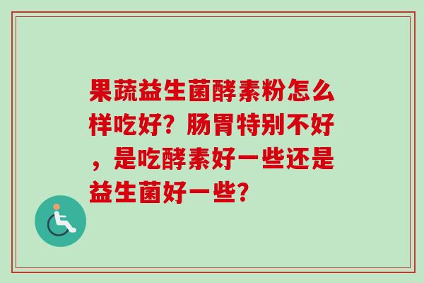 果蔬益生菌酵素粉怎么样吃好？肠胃特别不好，是吃酵素好一些还是益生菌好一些？