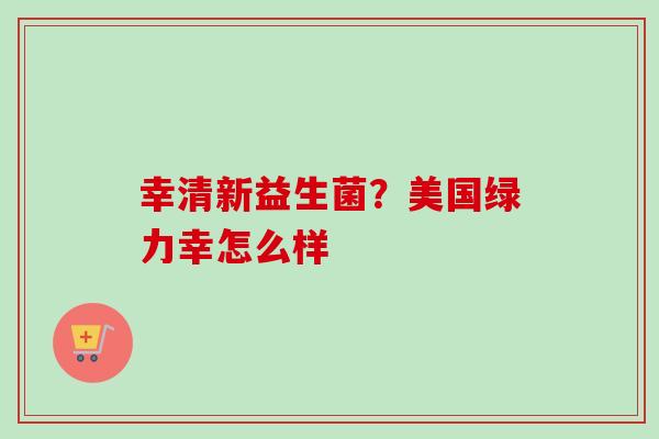 幸清新益生菌？美国绿力幸怎么样