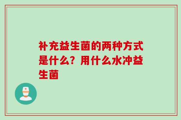 补充益生菌的两种方式是什么?用什么水冲益生菌 补充益生菌的两种方式是什么?用什么水冲益生菌