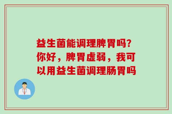 益生菌能调理脾胃吗？你好，脾胃虚弱，我可以用益生菌调理肠胃吗