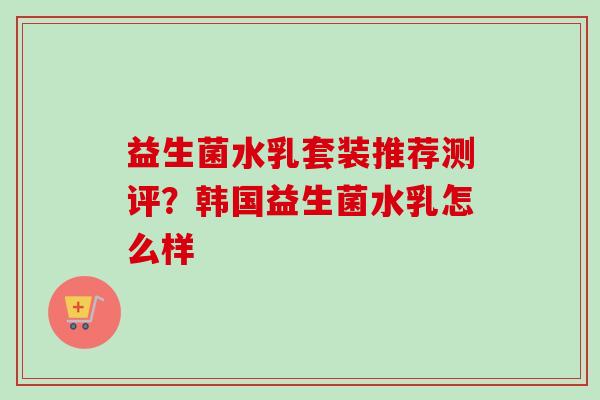 益生菌水乳套装推荐测评？韩国益生菌水乳怎么样
